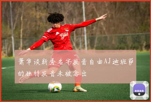 萧华谈新秀名字发音自由AJ迪班萨的独特发音未被念出
