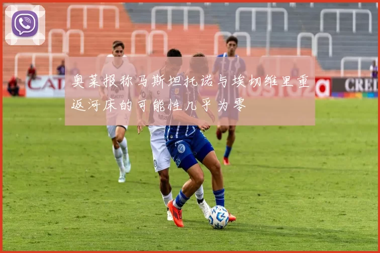 奥莱报称马斯坦托诺与埃切维里重返河床的可能性几乎为零