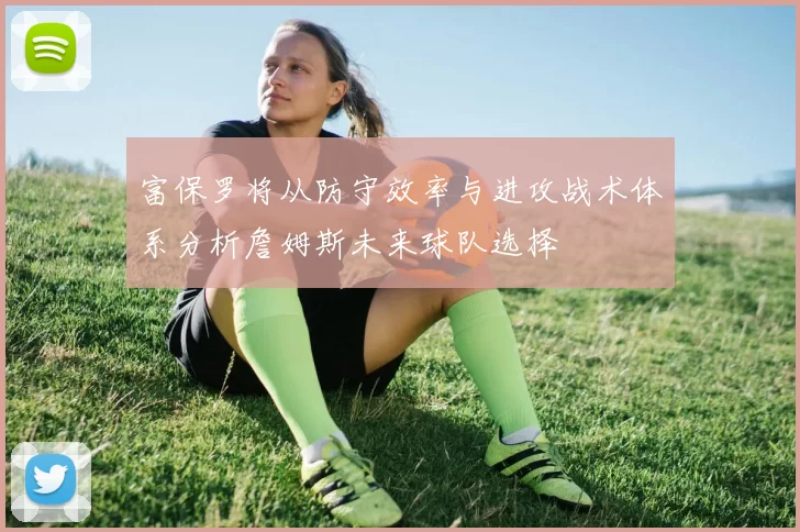 富保罗将从防守效率与进攻战术体系分析詹姆斯未来球队选择