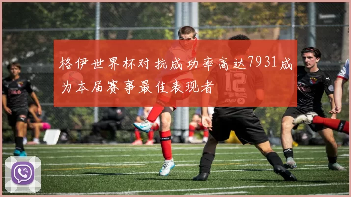 格伊世界杯对抗成功率高达7931成为本届赛事最佳表现者
