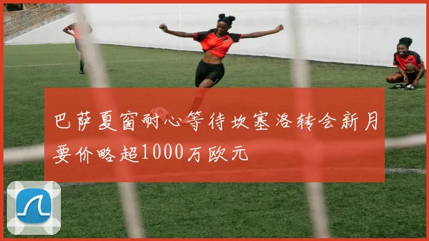 巴萨夏窗耐心等待坎塞洛转会新月要价略超1000万欧元