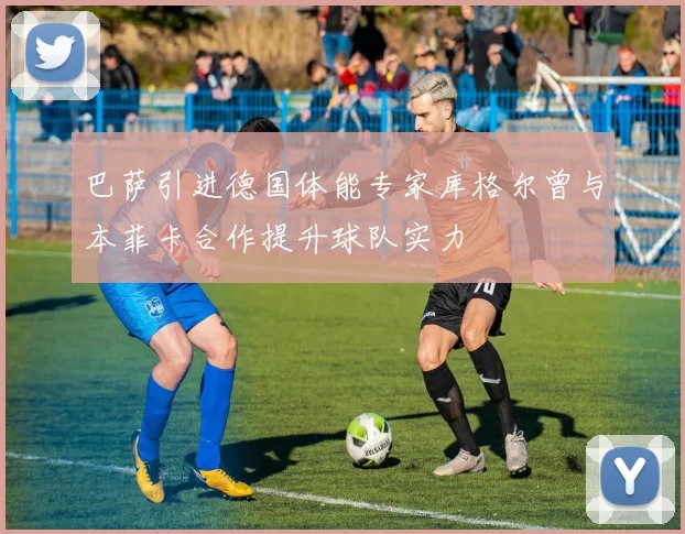 巴萨引进德国体能专家库格尔曾与本菲卡合作提升球队实力