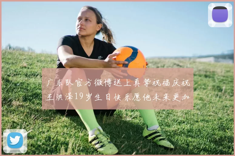 广东队官方微博送上真挚祝福庆祝王洪泽19岁生日快乐愿他未来更加辉煌