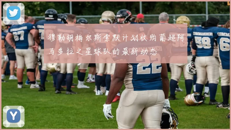 穆勒胡梅尔斯索默计划收购葡超阿马多拉之星球队的最新动态
