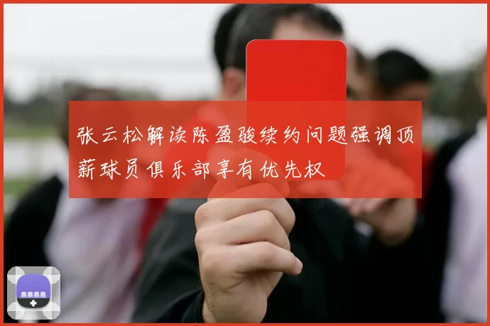 张云松解读陈盈骏续约问题强调顶薪球员俱乐部享有优先权
