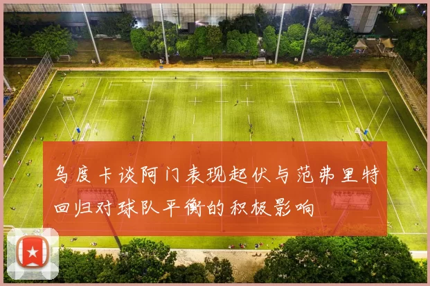 乌度卡谈阿门表现起伏与范弗里特回归对球队平衡的积极影响