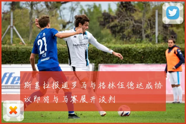 斯基拉报道罗马与格林伍德达成协议即将与马赛展开谈判