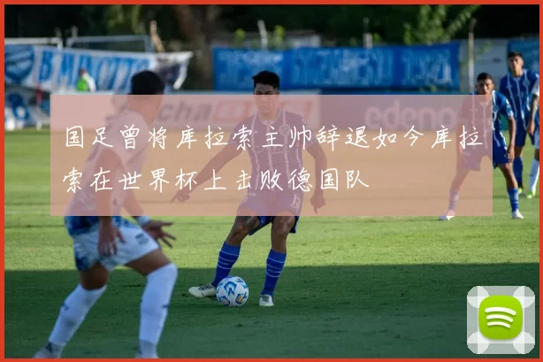国足曾将库拉索主帅辞退如今库拉索在世界杯上击败德国队
