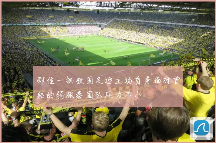 邵佳一执教国足迎主场首秀面对曾经的弱旅泰国队压力不小