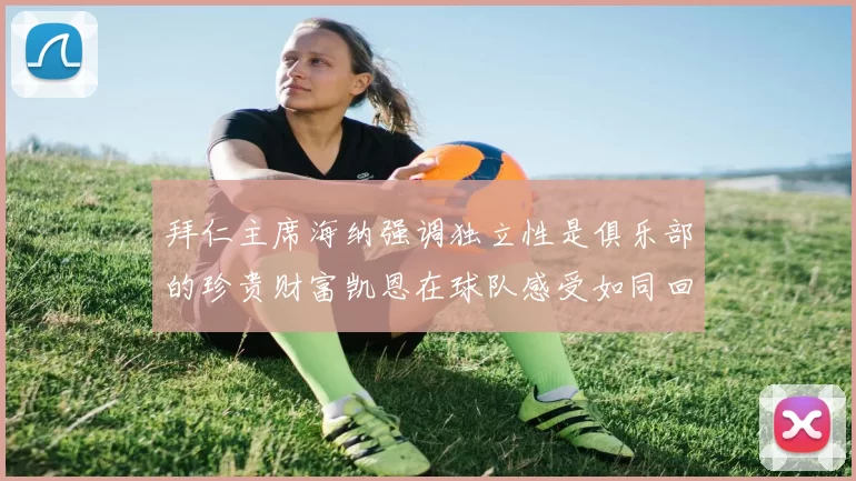 拜仁主席海纳强调独立性是俱乐部的珍贵财富凯恩在球队感受如同回家般自在