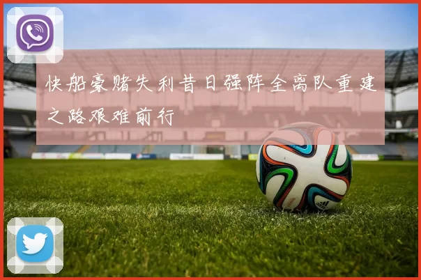 快船豪赌失利昔日强阵全离队重建之路艰难前行
