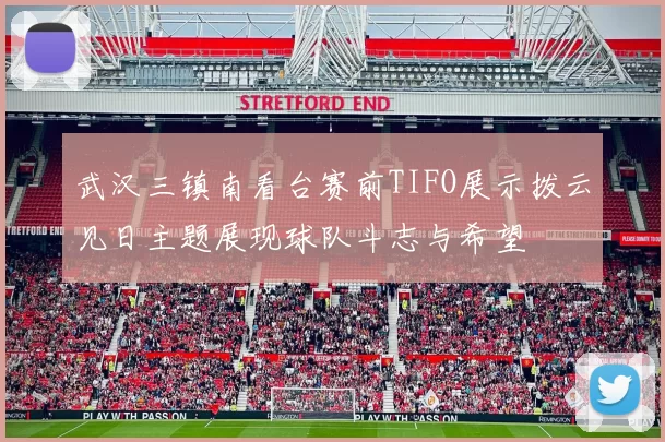 武汉三镇南看台赛前TIFO展示拨云见日主题展现球队斗志与希望