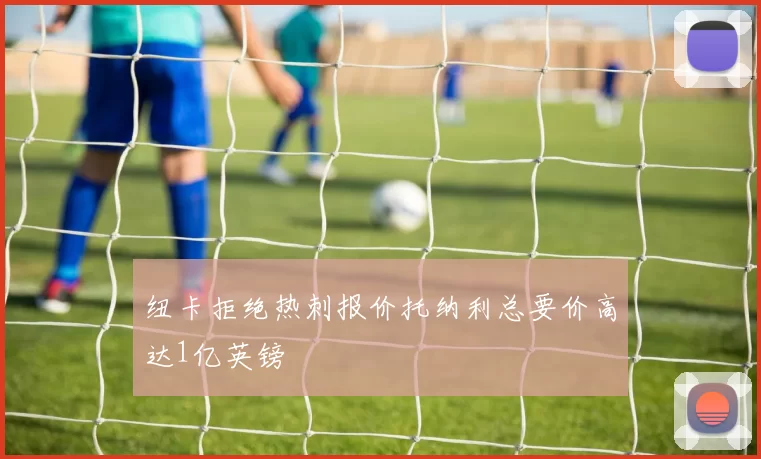 纽卡拒绝热刺报价托纳利总要价高达1亿英镑