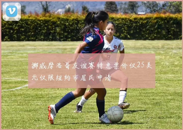 挪威摩洛哥友谊赛特惠票价仅25美元仅限纽约市居民申请