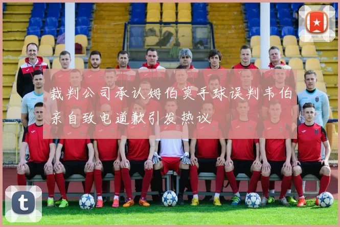 裁判公司承认姆伯莫手球误判韦伯亲自致电道歉引发热议