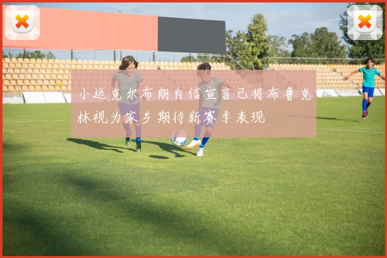 小迈克尔布朗自信宣言已将布鲁克林视为家乡期待新赛季表现