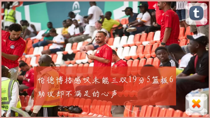 伦德博格感叹未能三双19分5篮板6助攻却不满足的心声