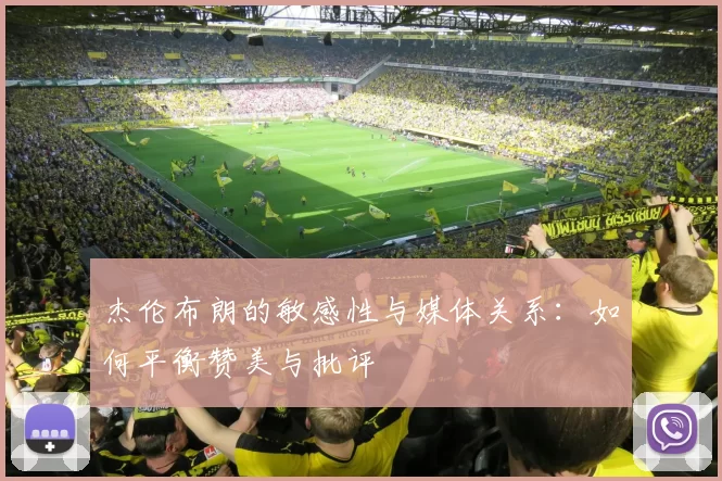杰伦布朗的敏感性与媒体关系：如何平衡赞美与批评
