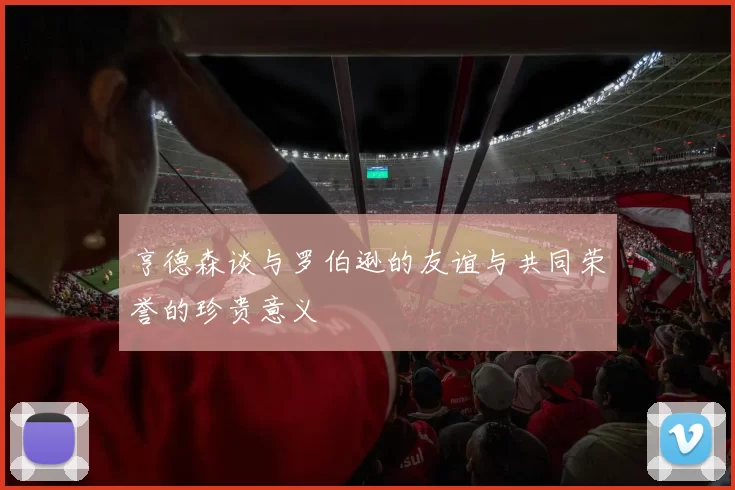 亨德森谈与罗伯逊的友谊与共同荣誉的珍贵意义