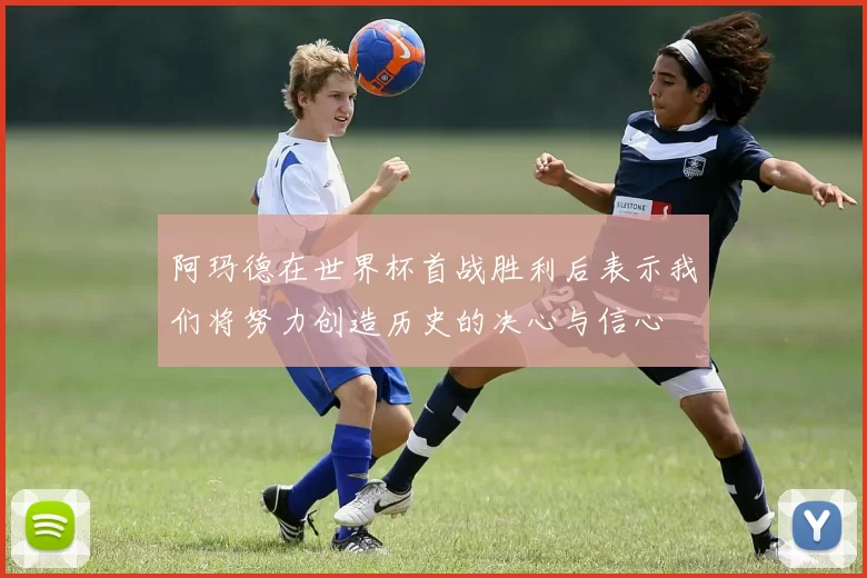 阿玛德在世界杯首战胜利后表示我们将努力创造历史的决心与信心