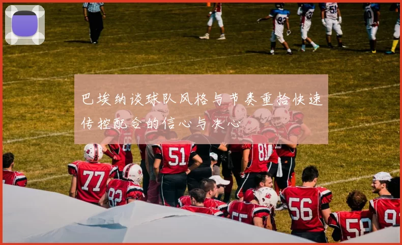 巴埃纳谈球队风格与节奏重拾快速传控配合的信心与决心